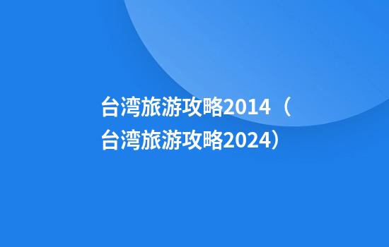 台湾旅游攻略2014（台湾旅游攻略2024）