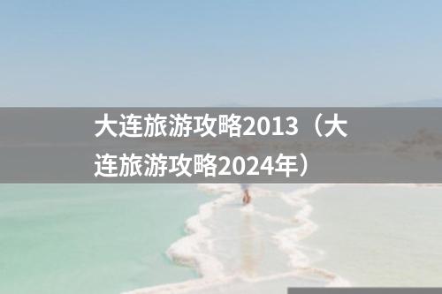 大连旅游攻略2013（大连旅游攻略2024年）