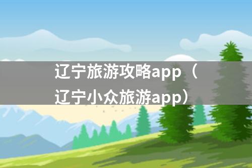 辽宁旅游攻略app（辽宁小众旅游app）