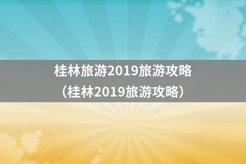 桂林旅游2019旅游攻略（桂林2019旅游攻略）