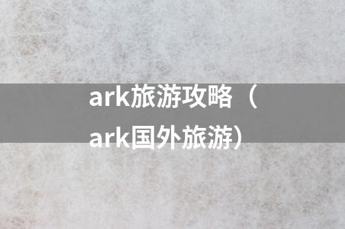 ark旅游攻略（ark国外旅游）