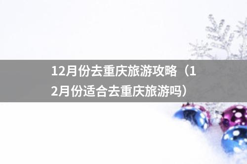 12月份去重庆旅游攻略（12月份适合去重庆旅游吗）