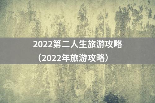 2022第二人生旅游攻略（2022年旅游攻略）