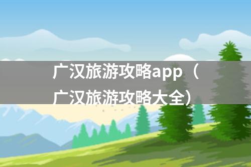 广汉旅游攻略app（广汉旅游攻略大全）