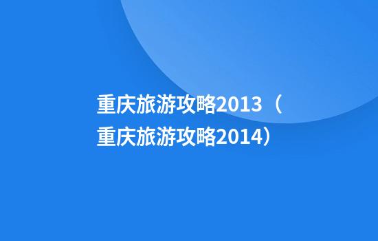 重庆旅游攻略2013（重庆旅游攻略2014）