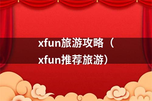xfun旅游攻略（xfun推荐旅游）