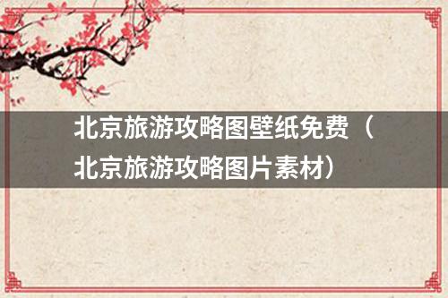 北京旅游攻略图壁纸免费（北京旅游攻略图片素材）