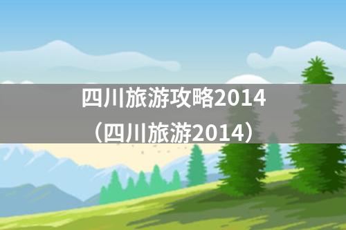 四川旅游攻略2014（四川旅游2014）