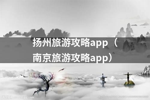 扬州旅游攻略app（南京旅游攻略app）
