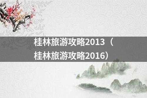 桂林旅游攻略2013（桂林旅游攻略2016）