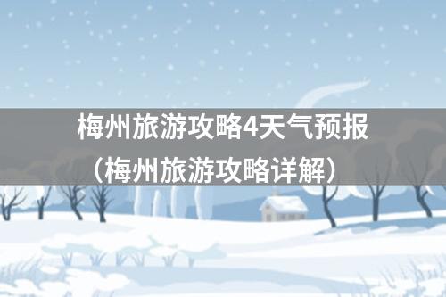 梅州旅游攻略4天气预报（梅州旅游攻略详解）