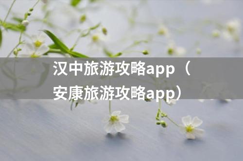 汉中旅游攻略app（安康旅游攻略app）