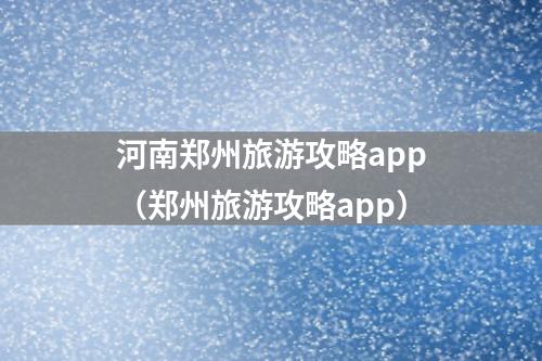 河南郑州旅游攻略app（郑州旅游攻略app）