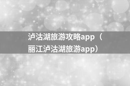 泸沽湖旅游攻略app（丽江泸沽湖旅游app）