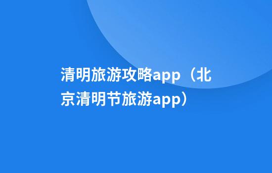 清明旅游攻略app（北京清明节旅游app）