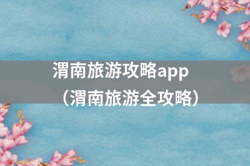 渭南旅游攻略app（渭南旅游全攻略）