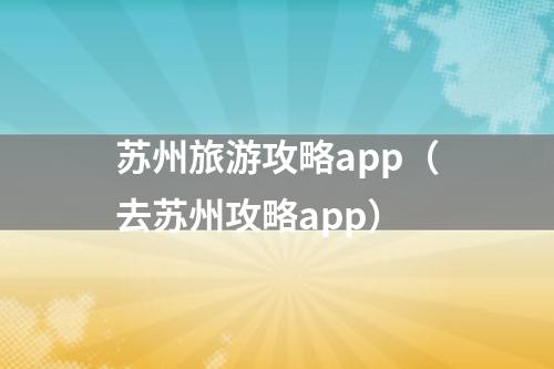 苏州旅游攻略app（去苏州攻略app）