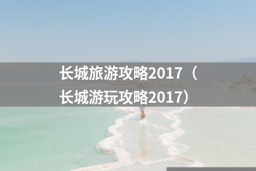 长城旅游攻略2017（长城游玩攻略2017）