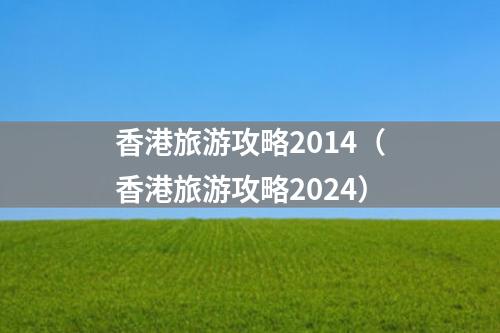 香港旅游攻略2014（香港旅游攻略2024）