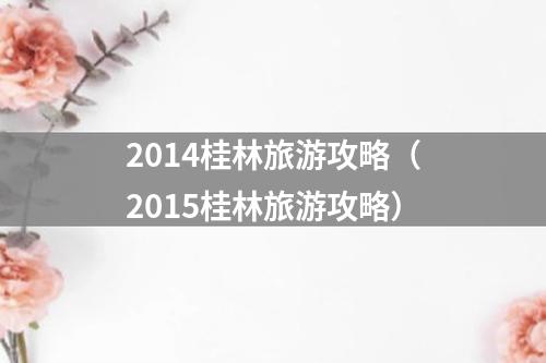 2014桂林旅游攻略（2015桂林旅游攻略）