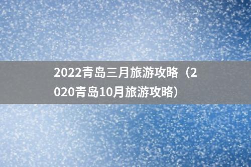 2022青岛三月旅游攻略（2020青岛10月旅游攻略）