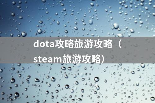 dota攻略旅游攻略（steam旅游攻略）