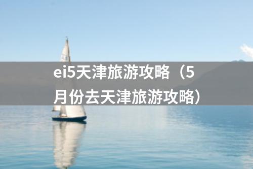 ei5天津旅游攻略（5月份去天津旅游攻略）