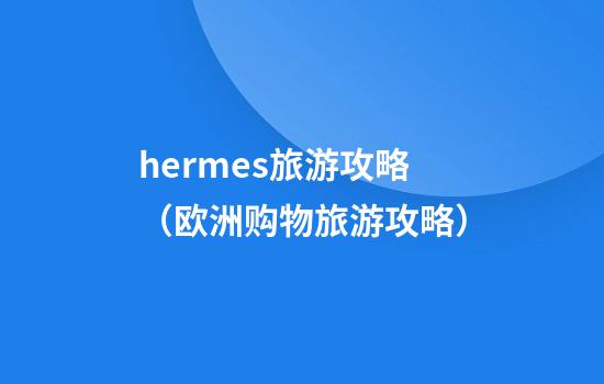 hermes旅游攻略（欧洲购物旅游攻略）