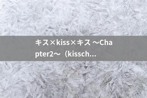 キス×kiss×キス 〜Chapter2〜（kisschapter）