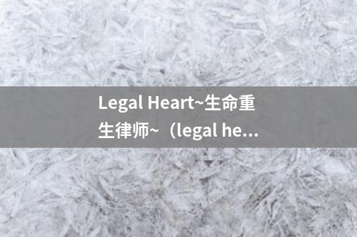 Legal Heart~生命重生律师~（legal heart 生命重生律师）