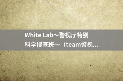 White Lab～警视厅特别科学搜查班～（team警视厅特别搜查）