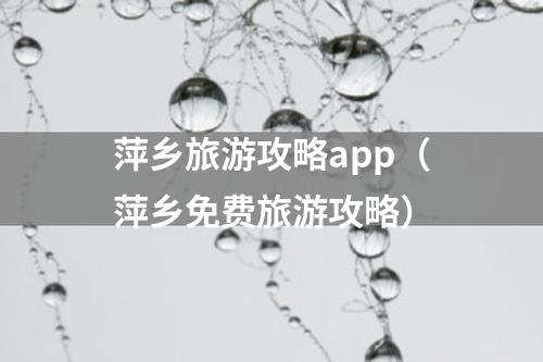 萍乡旅游攻略app（萍乡免费旅游攻略）