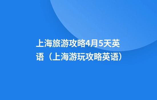 上海旅游攻略4月5天英语（上海游玩攻略英语）