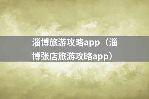 淄博旅游攻略app（淄博张店旅游攻略app）
