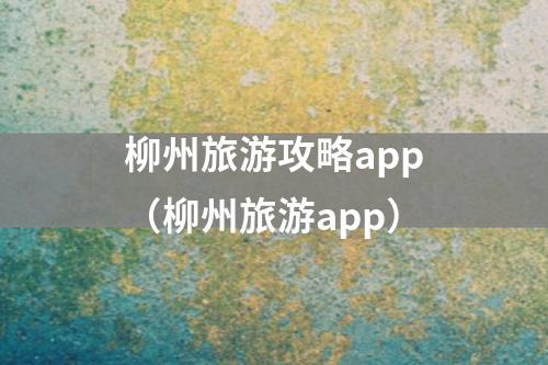 柳州旅游攻略app（柳州旅游app）