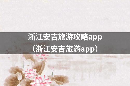 浙江安吉旅游攻略app（浙江安吉旅游app）