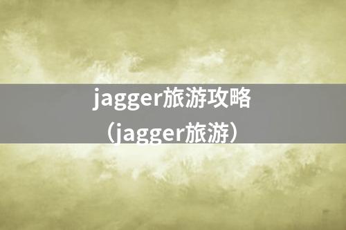 jagger旅游攻略（jagger旅游）