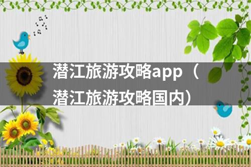 潜江旅游攻略app（潜江旅游攻略国内）