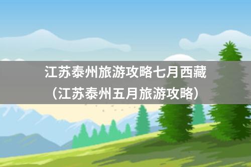 江苏泰州旅游攻略七月西藏（江苏泰州五月旅游攻略）