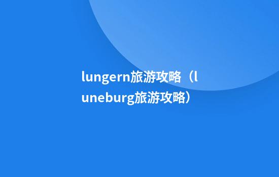 lungern旅游攻略（luneburg旅游攻略）