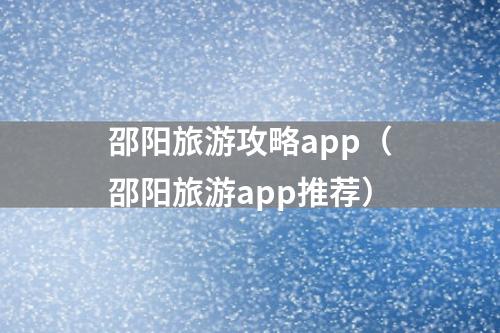 邵阳旅游攻略app（邵阳旅游app推荐）