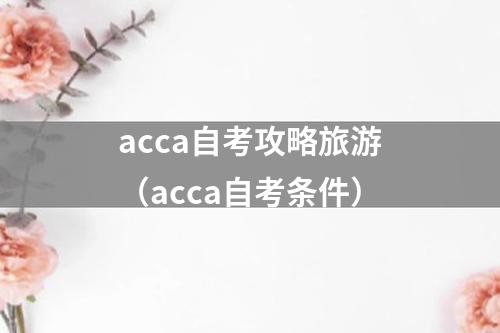 acca自考攻略旅游（acca自考条件）